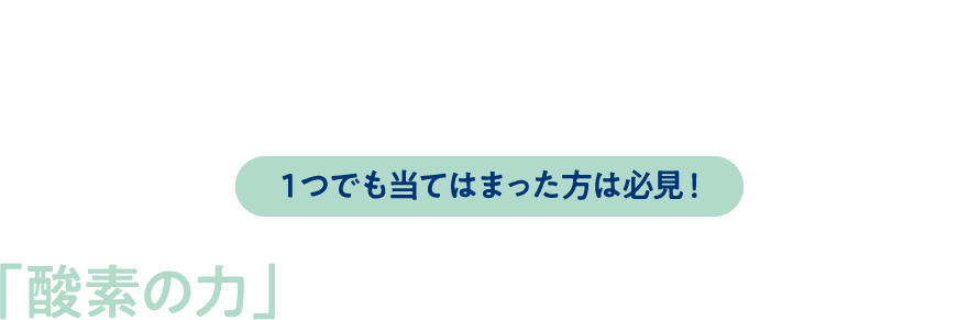 １つでも当てはまった方は必見！「酸素の⼒」が疲れた体をサポートします!